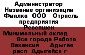 Администратор › Название организации ­ Фиалка, ООО › Отрасль предприятия ­ Ресепшен › Минимальный оклад ­ 25 000 - Все города Работа » Вакансии   . Адыгея респ.,Адыгейск г.